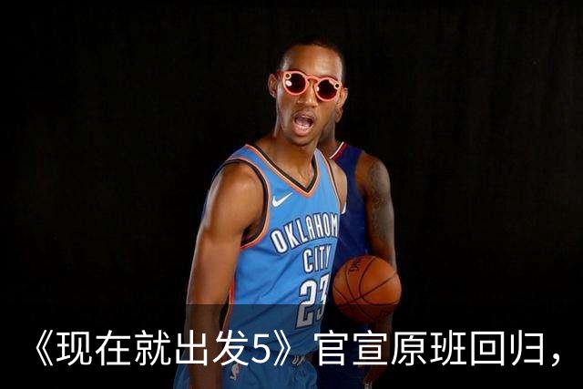 《现在就出发5》官宣原班回归，终结数月换角传闻