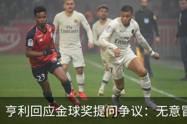 亨利回应金球奖提问争议：无意冒犯亚马尔，我愿意花钱看他踢球