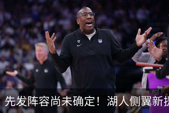 先发阵容尚未确定！湖人侧翼新援未必会稳住一个先发的位置？