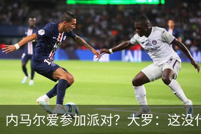 内马尔爱参加派对？大罗：这没什么 不要指责他