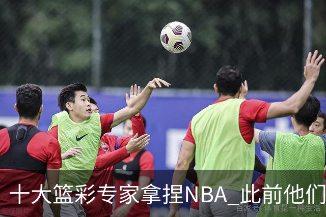 十大篮彩专家拿捏NBA 此前他们曾10连红!11连红!