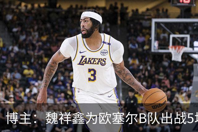 博主：魏祥鑫为欧塞尔B队出战5场联赛打进1球，出场时间第二多