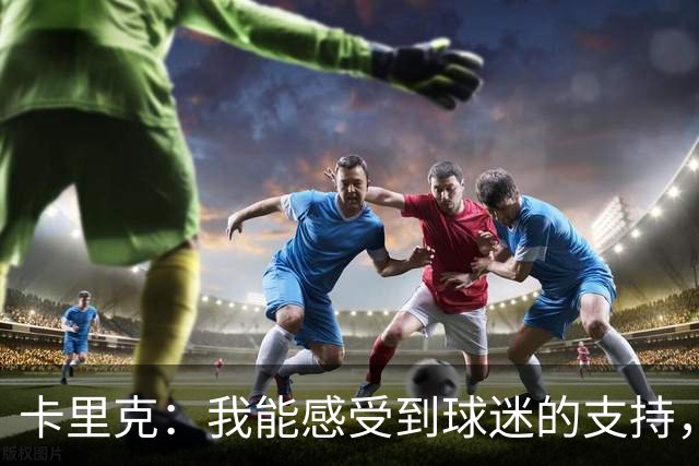 卡里克：我能感受到球迷的支持，站在场边百感交集