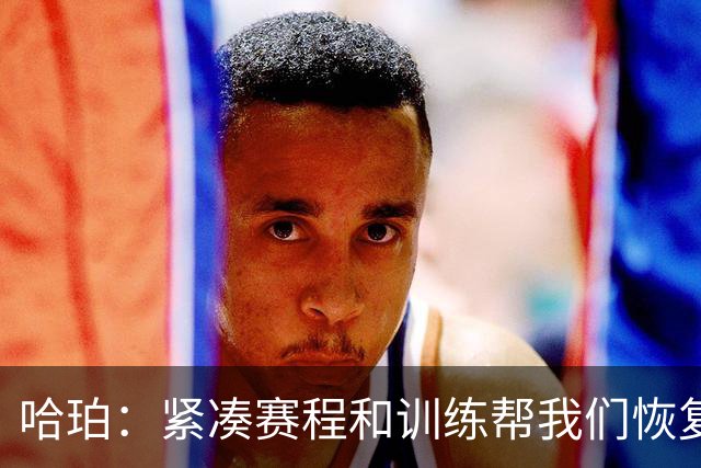哈珀：紧凑赛程和训练帮我们恢复体型 教练允许我们顶着疲劳打球