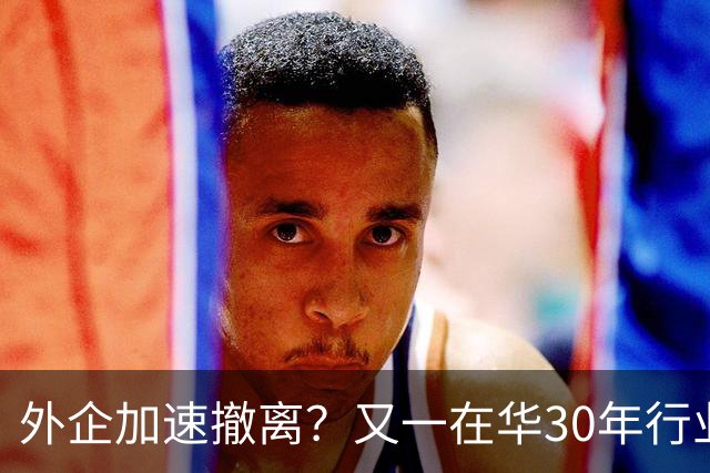 外企加速撤离？又一在华30年行业巨头将撤出中国，11000员工去留惹争议