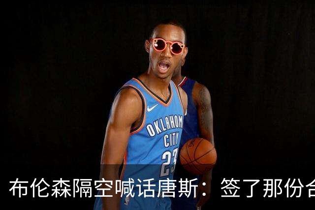 布伦森隔空喊话唐斯：签了那份合同