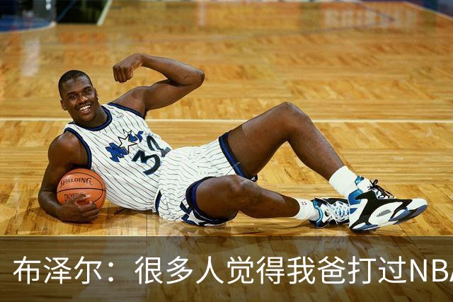 布泽尔：很多人觉得我爸打过NBA 所以我进NBA很容易 这完全是误解
