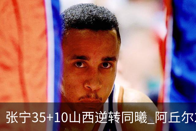 张宁35+10山西逆转同曦 阿丘尔26+9林葳14分