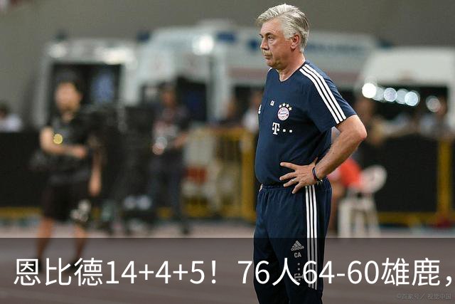 恩比德14+4+5！76人64-60雄鹿，看数据：他是头号功臣！