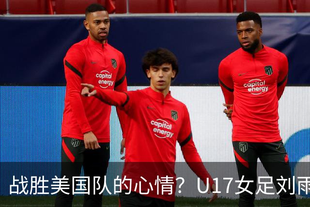 战胜美国队的心情？U17女足刘雨希：很激动，久久不能平复