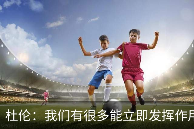 杜伦：我们有很多能立即发挥作用的球员，这就是赢球的方式