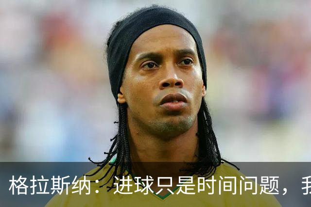 格拉斯纳：进球只是时间问题，我们现在需要保持耐心