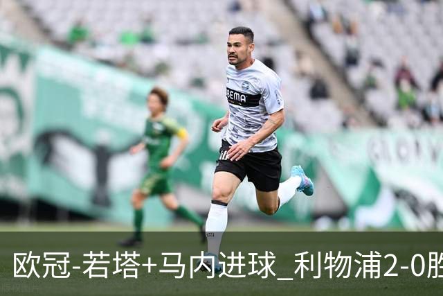 欧冠-若塔+马内进球 利物浦2-0胜10人马竞锁头名