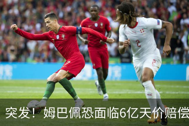 突发！姆巴佩恐面临6亿天价赔偿