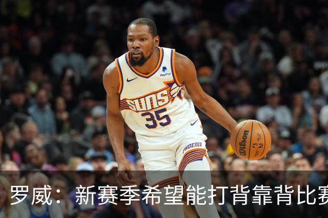 罗威：新赛季希望能打背靠背比赛 但仍需合理控制出场时间