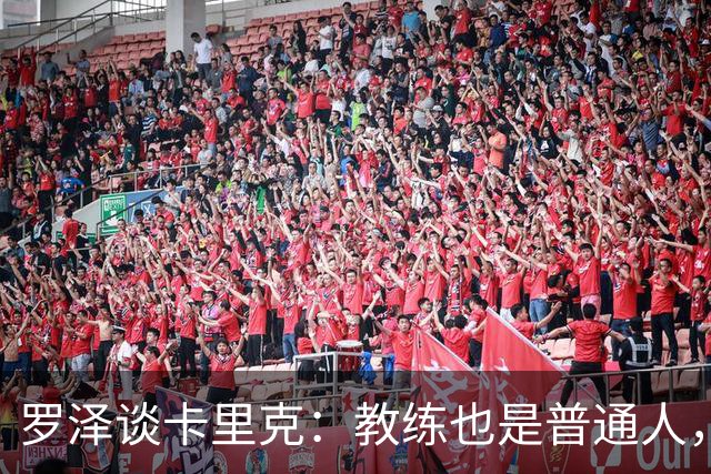 罗泽谈卡里克：教练也是普通人，比赛结果有时取决于运气
