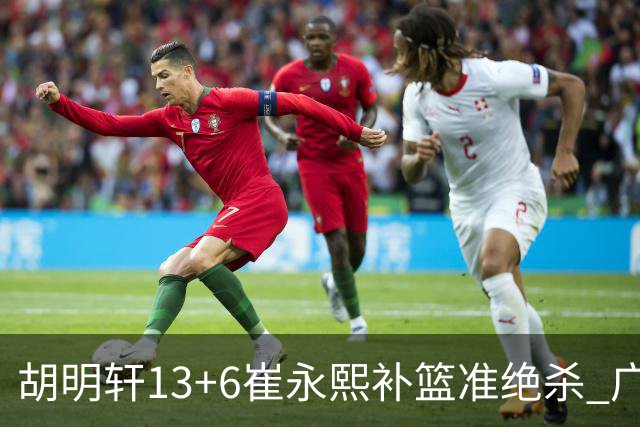 胡明轩13+6崔永熙补篮准绝杀 广东主场险胜江苏