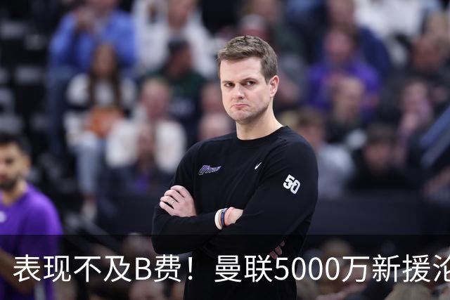 表现不及B费！曼联5000万新援沦为鸡肋 这笔钱花的真冤