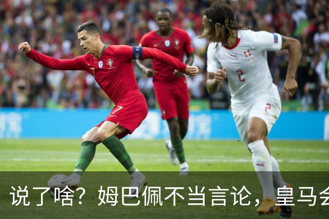 说了啥？姆巴佩不当言论，皇马会如何处罚他？多家中国企业终结合作
