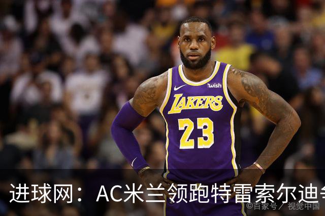 进球网：AC米兰领跑特雷索尔迪争夺战 多特巴萨国米枪手等队关注