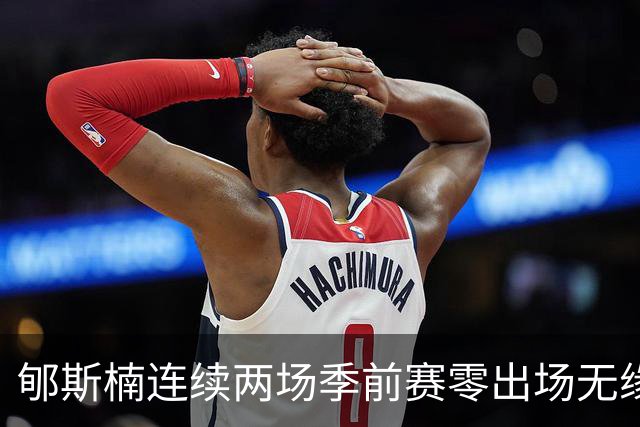 郇斯楠连续两场季前赛零出场无缘普渡轮换，主帅直言除非伤病否则难上场