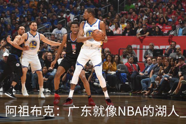 阿祖布克：广东就像NBA的湖人 赢得了很多冠军 有丰富历史和传承