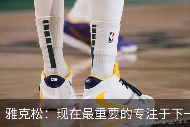雅克松：现在最重要的专注于下一场，看看我们最终能走到哪里
