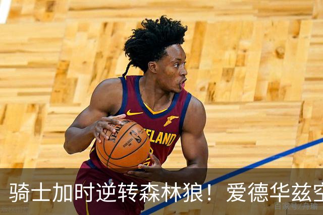 骑士加时逆转森林狼！爱德华兹空砍47分绝平不中 哈登22分9助