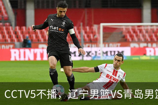 CCTV5不播，辽宁男篮VS青岛男篮，库珀对阵威瑟斯庞，姜宇星能否王睿泽
