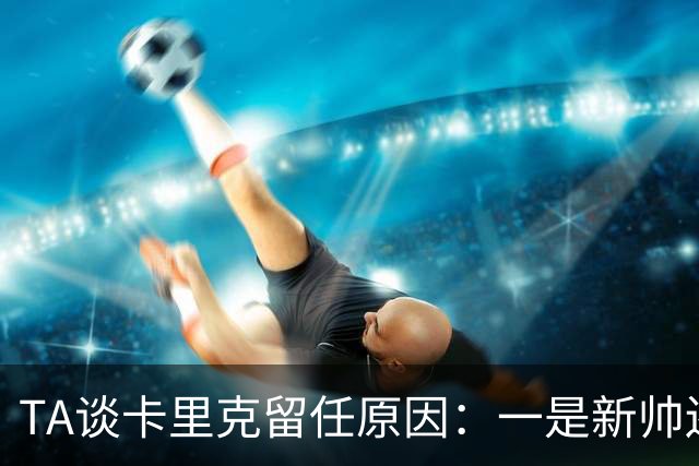 TA谈卡里克留任原因：一是新帅还需磨合，二是曼联已没钱换帅