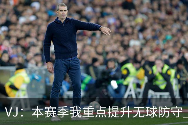 VJ：本赛季我重点提升无球防守 通常我要负责盯防对方最佳球员